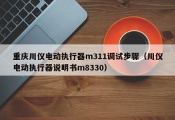 重庆川仪电动执行器m311调试步骤（川仪电动执行器说明书m8330）