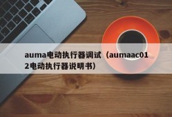 auma电动执行器调试（aumaac012电动执行器说明书）